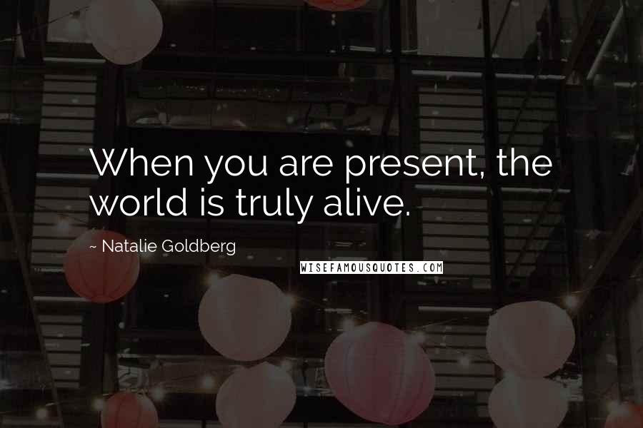 Natalie Goldberg quotes: When you are present, the world is truly alive.