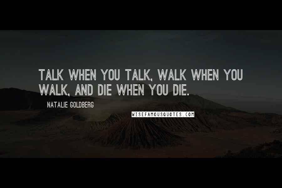 Natalie Goldberg quotes: Talk when you talk, walk when you walk, and die when you die.