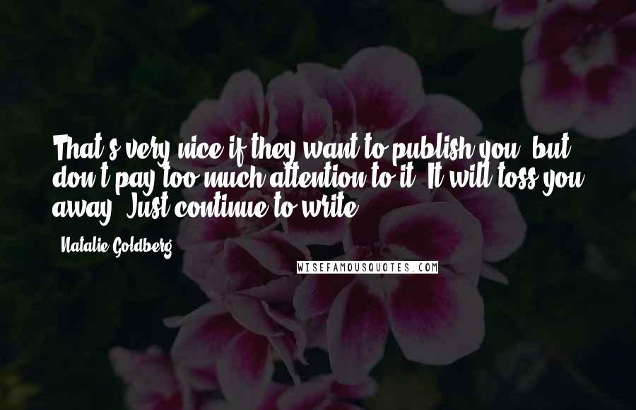 Natalie Goldberg quotes: That's very nice if they want to publish you, but don't pay too much attention to it. It will toss you away. Just continue to write.