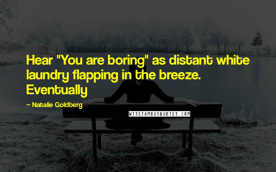 Natalie Goldberg quotes: Hear "You are boring" as distant white laundry flapping in the breeze. Eventually