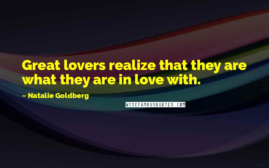 Natalie Goldberg quotes: Great lovers realize that they are what they are in love with.