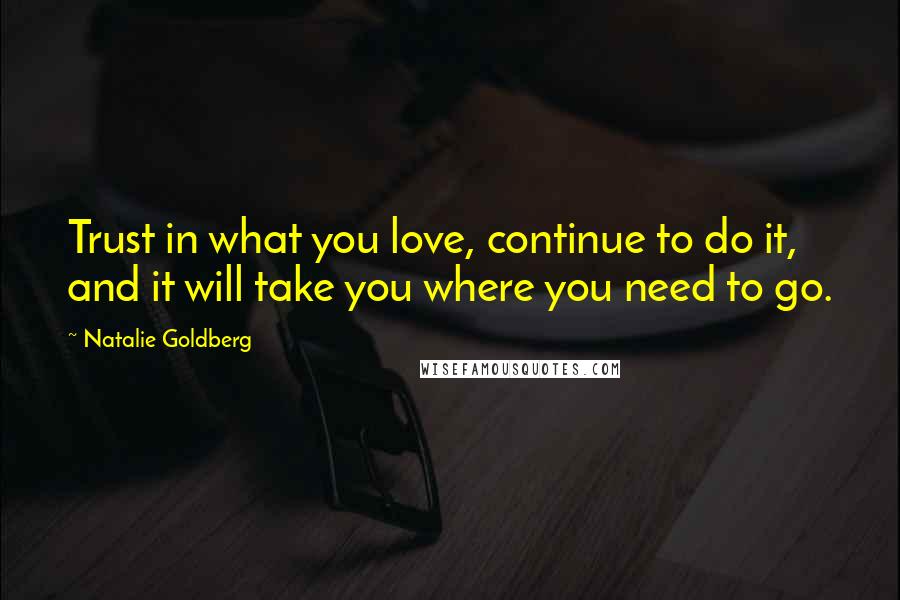 Natalie Goldberg quotes: Trust in what you love, continue to do it, and it will take you where you need to go.