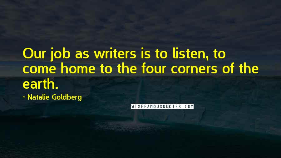 Natalie Goldberg quotes: Our job as writers is to listen, to come home to the four corners of the earth.