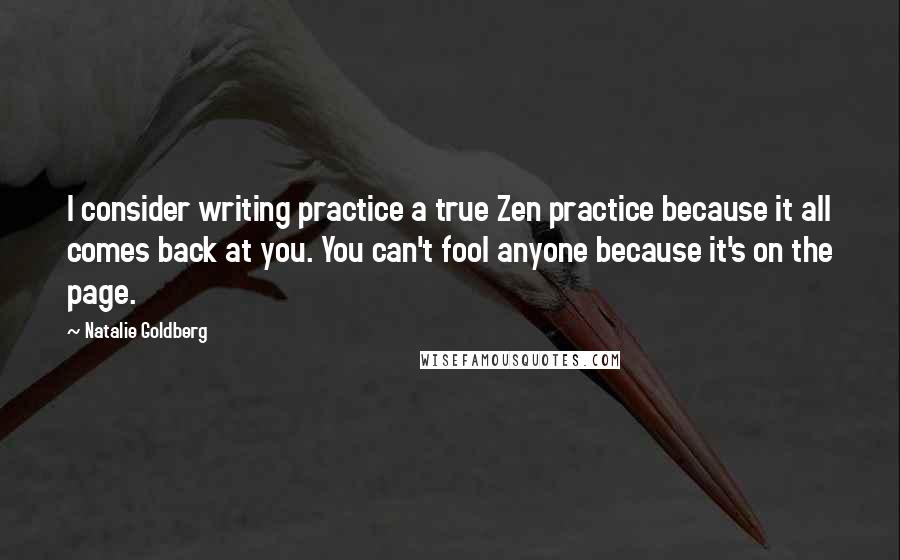 Natalie Goldberg quotes: I consider writing practice a true Zen practice because it all comes back at you. You can't fool anyone because it's on the page.