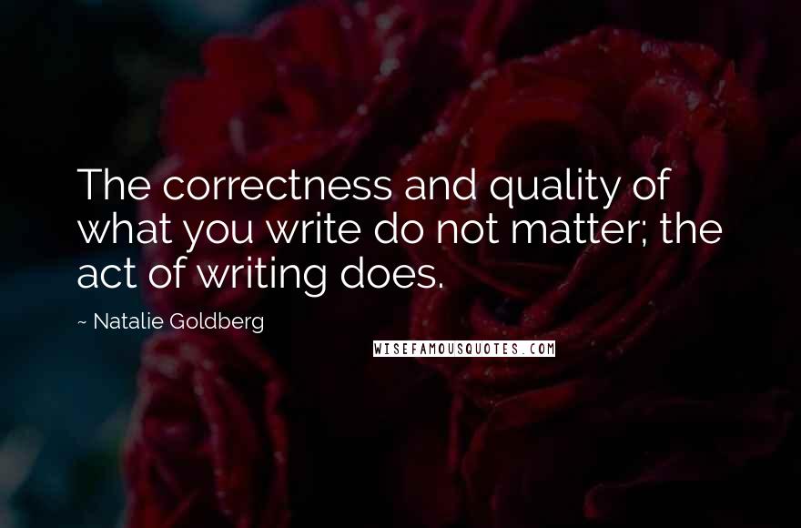 Natalie Goldberg quotes: The correctness and quality of what you write do not matter; the act of writing does.