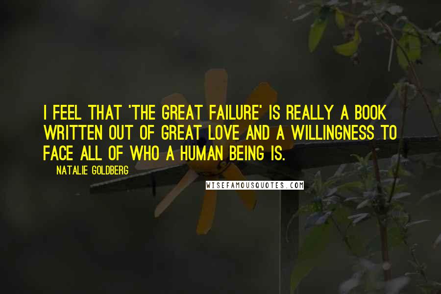 Natalie Goldberg quotes: I feel that 'The Great Failure' is really a book written out of great love and a willingness to face all of who a human being is.