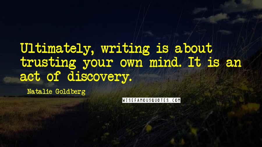 Natalie Goldberg quotes: Ultimately, writing is about trusting your own mind. It is an act of discovery.