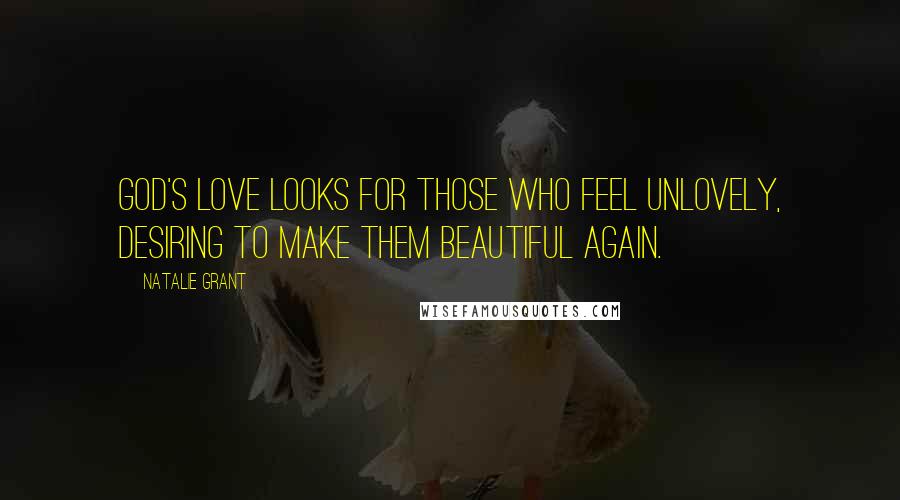 Natalie Grant quotes: God's love looks for those who feel unlovely, desiring to make them beautiful again.