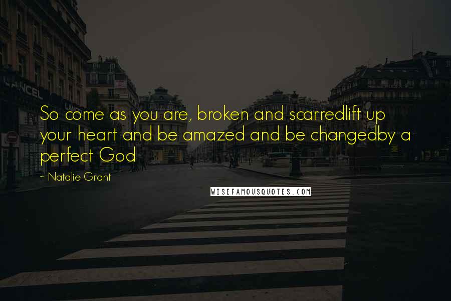 Natalie Grant quotes: So come as you are, broken and scarredlift up your heart and be amazed and be changedby a perfect God