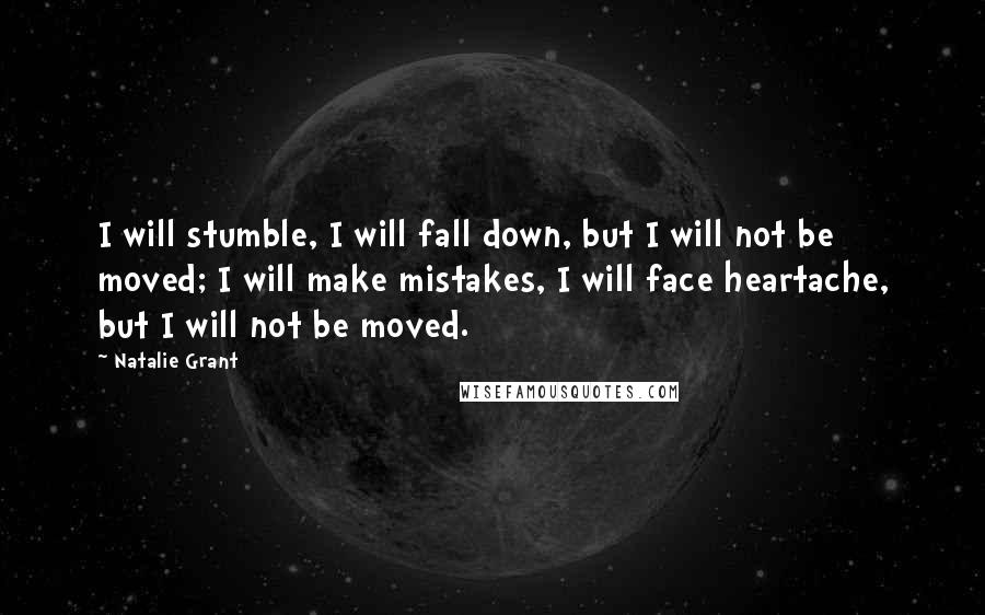 Natalie Grant quotes: I will stumble, I will fall down, but I will not be moved; I will make mistakes, I will face heartache, but I will not be moved.