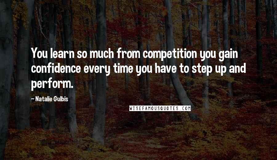 Natalie Gulbis quotes: You learn so much from competition you gain confidence every time you have to step up and perform.