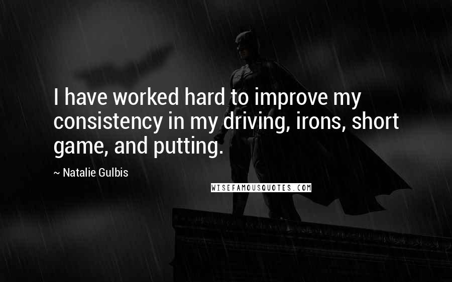 Natalie Gulbis quotes: I have worked hard to improve my consistency in my driving, irons, short game, and putting.