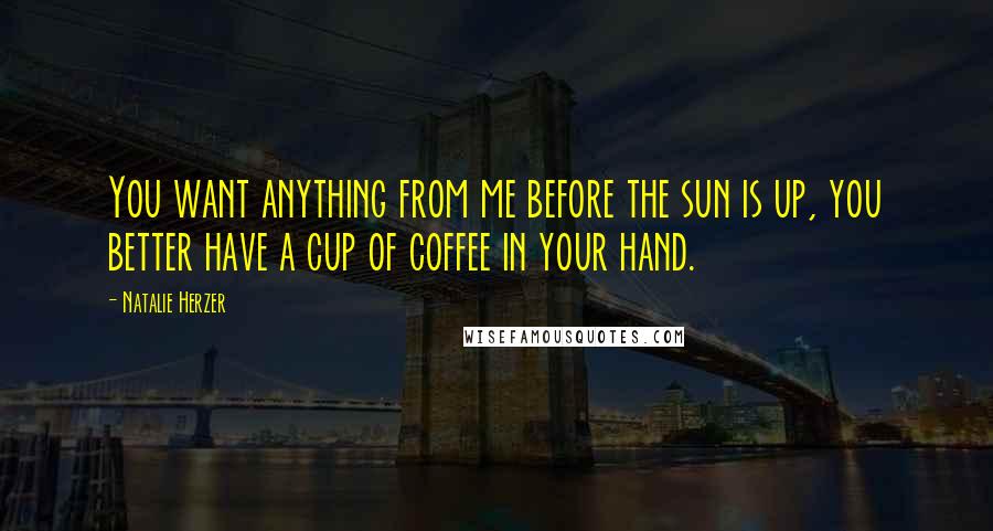 Natalie Herzer quotes: You want anything from me before the sun is up, you better have a cup of coffee in your hand.