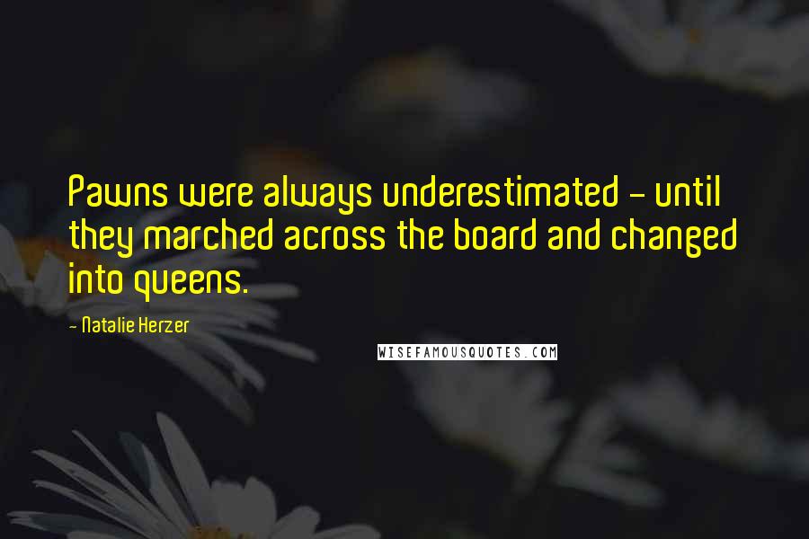 Natalie Herzer quotes: Pawns were always underestimated - until they marched across the board and changed into queens.