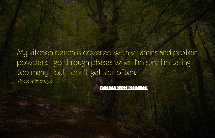 Natalie Imbruglia quotes: My kitchen bench is covered with vitamins and protein powders. I go through phases when I'm sure I'm taking too many - but I don't get sick often. Natalie Imbruglia quotes: My kitchen bench is covered with vitamins and protein powders. I go through phases when I'm sure I'm taking too many - but I don't get sick often.