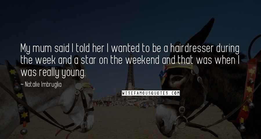Natalie Imbruglia quotes: My mum said I told her I wanted to be a hairdresser during the week and a star on the weekend and that was when I was really young. Natalie Imbruglia quotes: My mum said I told her I wanted to be a hairdresser during the week and a star on the weekend and that was when I was really young.