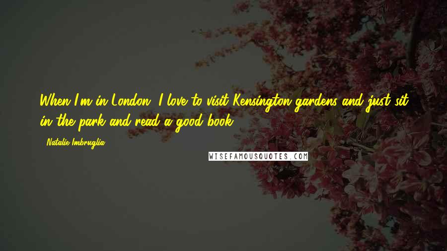 Natalie Imbruglia quotes: When I'm in London, I love to visit Kensington gardens and just sit in the park and read a good book. Natalie Imbruglia quotes: When I'm in London, I love to visit Kensington gardens and just sit in the park and read a good book.