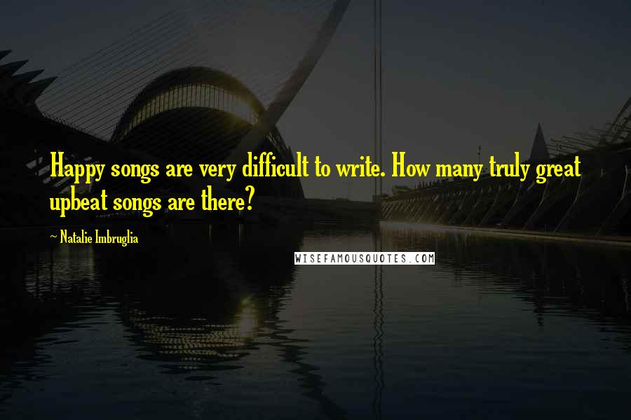 Natalie Imbruglia quotes: Happy songs are very difficult to write. How many truly great upbeat songs are there?