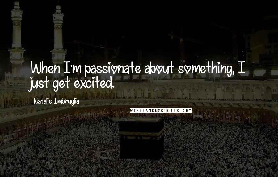 Natalie Imbruglia quotes: When I'm passionate about something, I just get excited.