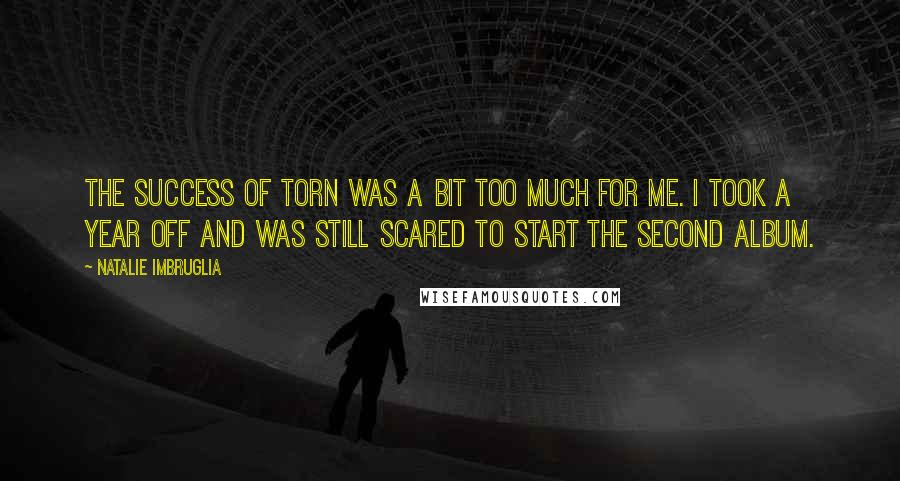 Natalie Imbruglia quotes: The success of Torn was a bit too much for me. I took a year off and was still scared to start the second album.