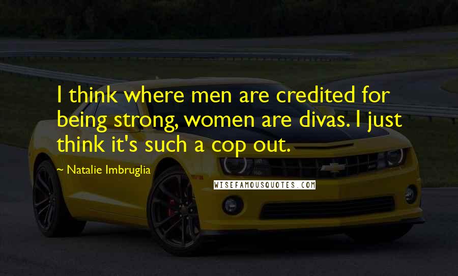 Natalie Imbruglia quotes: I think where men are credited for being strong, women are divas. I just think it's such a cop out.