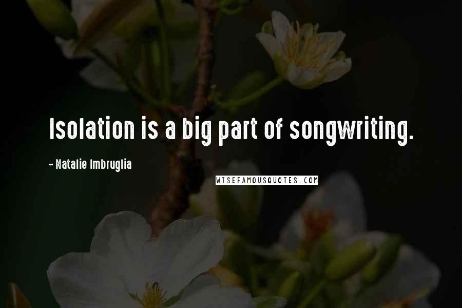 Natalie Imbruglia quotes: Isolation is a big part of songwriting. Natalie Imbruglia quotes: Isolation is a big part of songwriting.