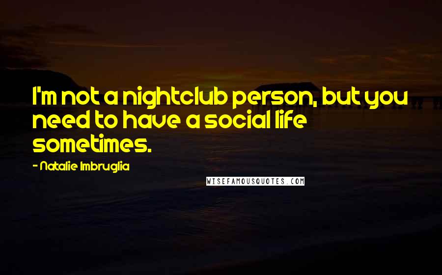 Natalie Imbruglia quotes: I'm not a nightclub person, but you need to have a social life sometimes. Natalie Imbruglia quotes: I'm not a nightclub person, but you need to have a social life sometimes.