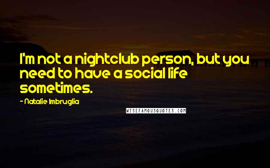 Natalie Imbruglia quotes: I'm not a nightclub person, but you need to have a social life sometimes.