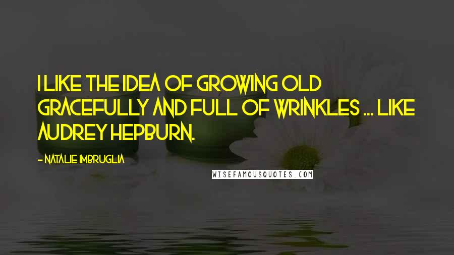 Natalie Imbruglia quotes: I like the idea of growing old gracefully and full of wrinkles ... like Audrey Hepburn.