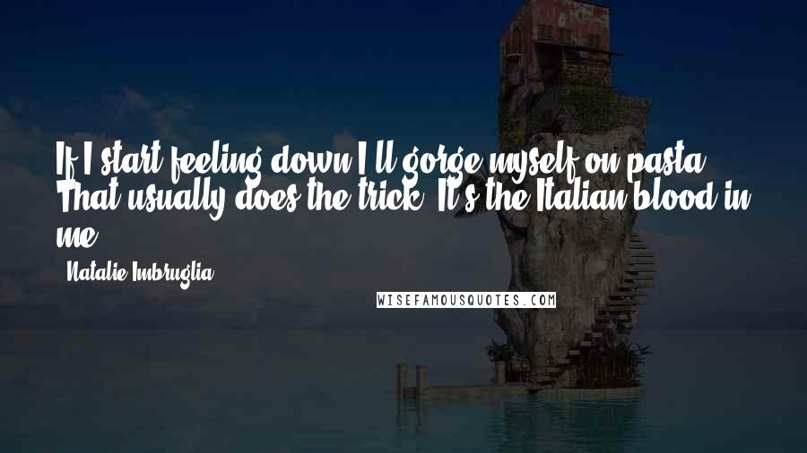 Natalie Imbruglia quotes: If I start feeling down I'll gorge myself on pasta. That usually does the trick. It's the Italian blood in me. Natalie Imbruglia quotes: If I start feeling down I'll gorge myself on pasta. That usually does the trick. It's the Italian blood in me.