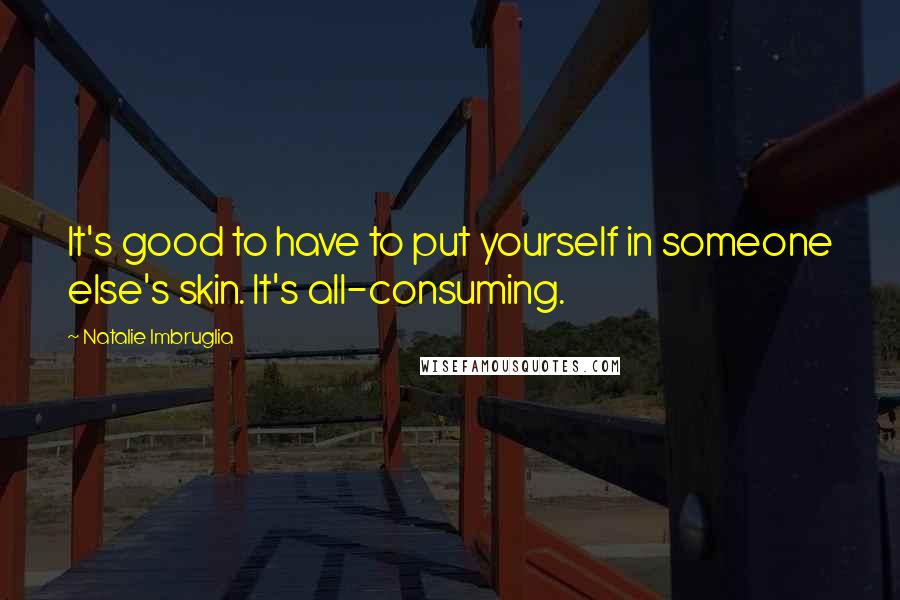 Natalie Imbruglia quotes: It's good to have to put yourself in someone else's skin. It's all-consuming. Natalie Imbruglia quotes: It's good to have to put yourself in someone else's skin. It's all-consuming.