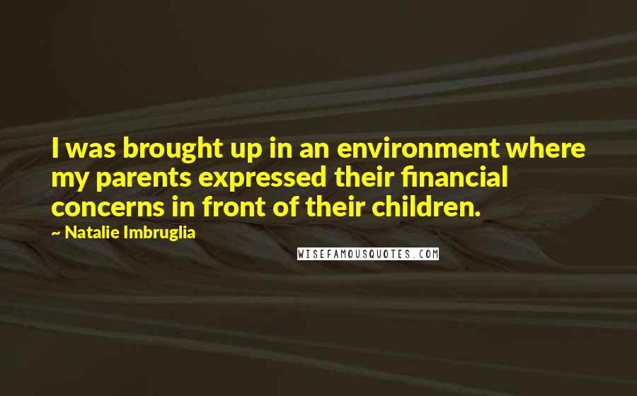 Natalie Imbruglia quotes: I was brought up in an environment where my parents expressed their financial concerns in front of their children.