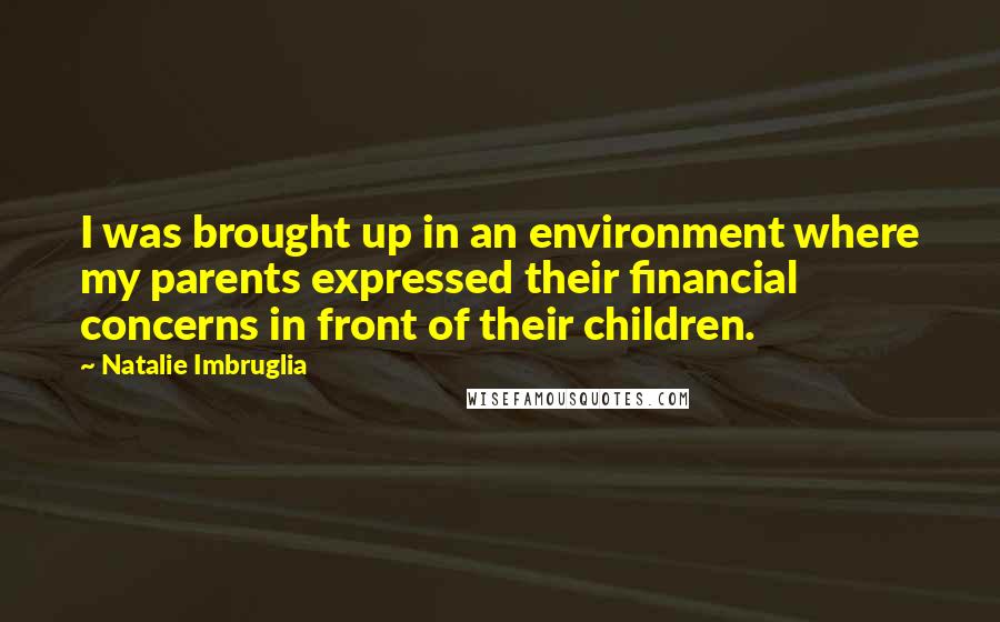 Natalie Imbruglia quotes: I was brought up in an environment where my parents expressed their financial concerns in front of their children. Natalie Imbruglia quotes: I was brought up in an environment where my parents expressed their financial concerns in front of their children.