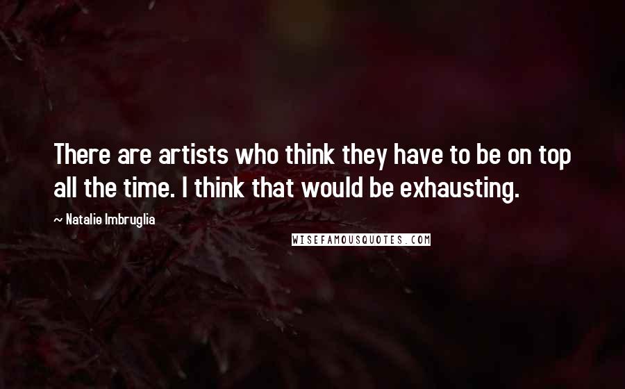 Natalie Imbruglia quotes: There are artists who think they have to be on top all the time. I think that would be exhausting.