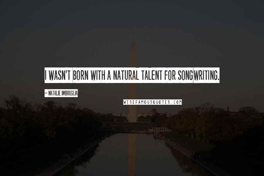 Natalie Imbruglia quotes: I wasn't born with a natural talent for songwriting.