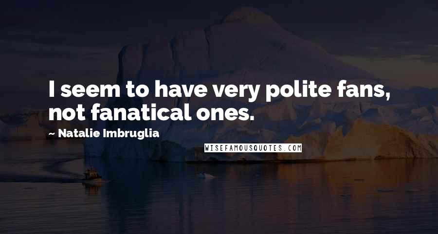Natalie Imbruglia quotes: I seem to have very polite fans, not fanatical ones. Natalie Imbruglia quotes: I seem to have very polite fans, not fanatical ones.