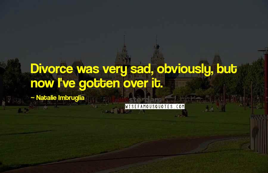 Natalie Imbruglia quotes: Divorce was very sad, obviously, but now I've gotten over it.