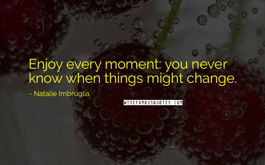 Natalie Imbruglia quotes: Enjoy every moment: you never know when things might change.