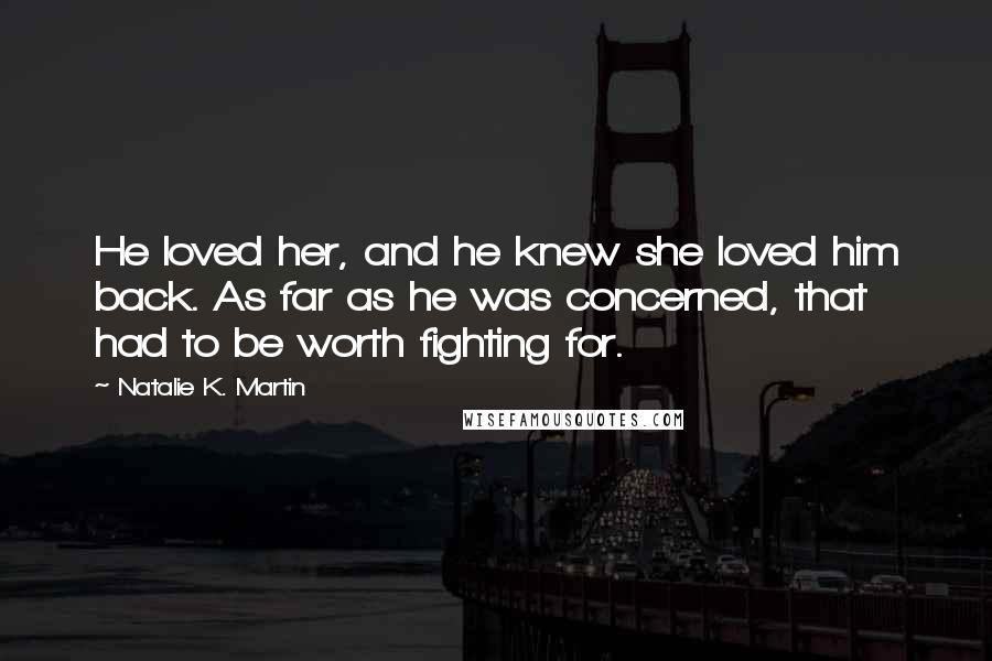 Natalie K. Martin quotes: He loved her, and he knew she loved him back. As far as he was concerned, that had to be worth fighting for.