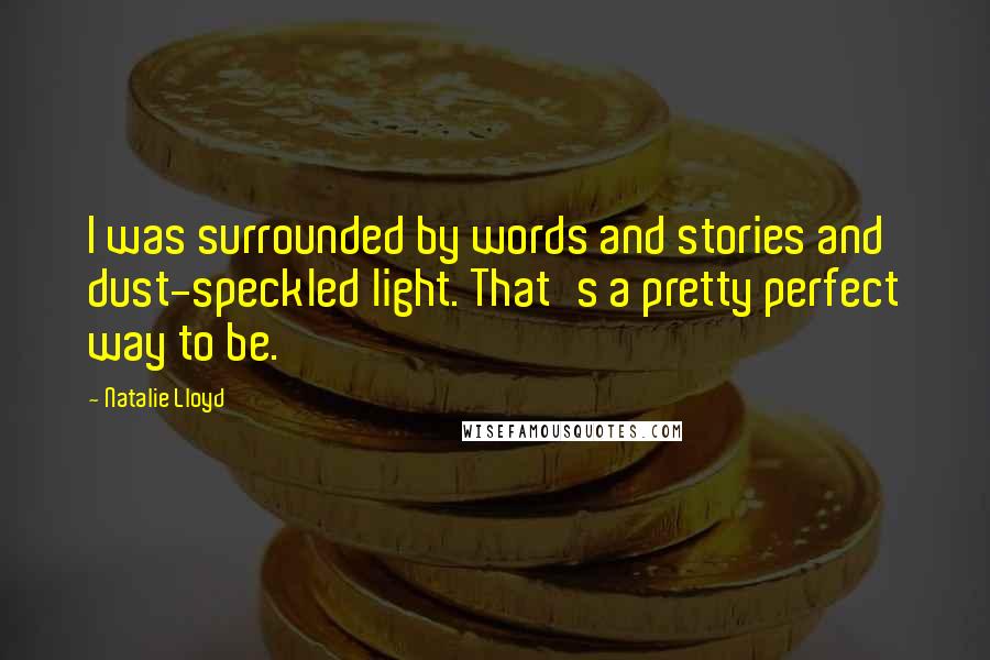 Natalie Lloyd quotes: I was surrounded by words and stories and dust-speckled light. That's a pretty perfect way to be.