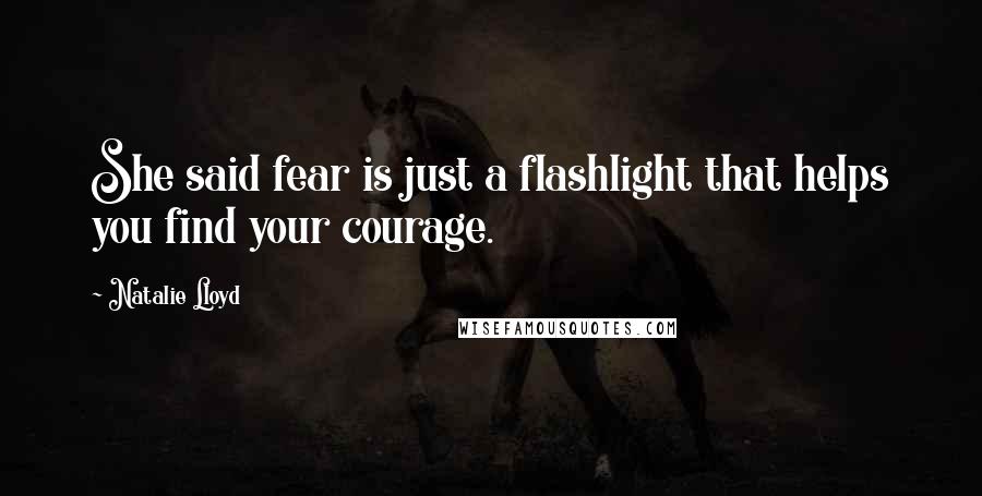 Natalie Lloyd quotes: She said fear is just a flashlight that helps you find your courage.