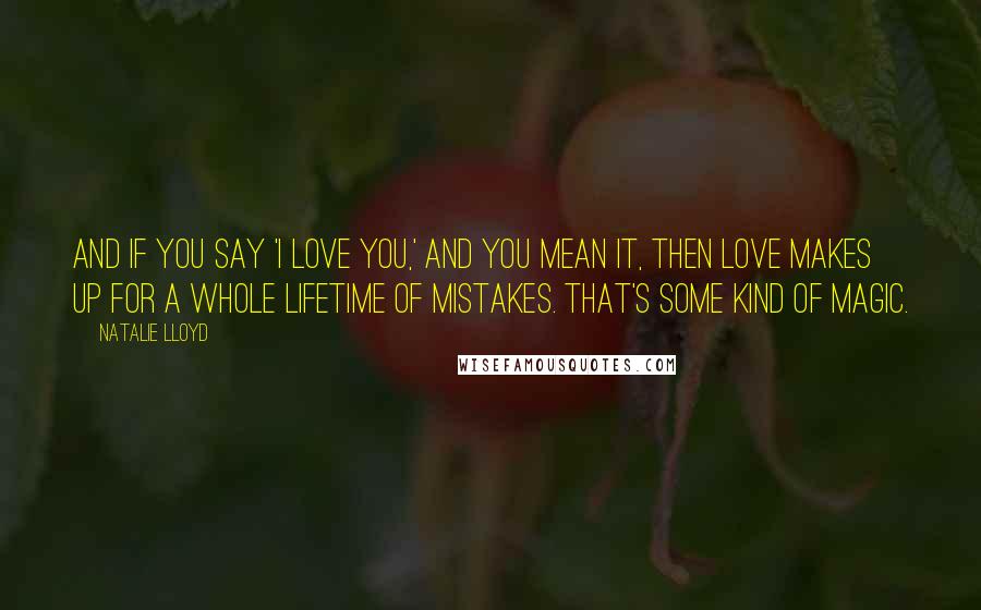 Natalie Lloyd quotes: And if you say 'I love you,' and you mean it, then love makes up for a whole lifetime of mistakes. That's some kind of magic. Natalie Lloyd quotes: And if you say 'I love you,' and you mean it, then love makes up for a whole lifetime of mistakes. That's some kind of magic.