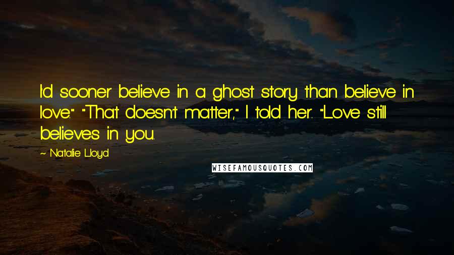 Natalie Lloyd quotes: I'd sooner believe in a ghost story than believe in love." "That doesn't matter," I told her. "Love still believes in you.