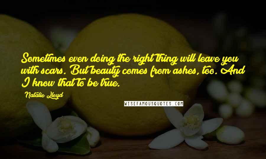 Natalie Lloyd quotes: Sometimes even doing the right thing will leave you with scars. But beauty comes from ashes, too. And I know that to be true.