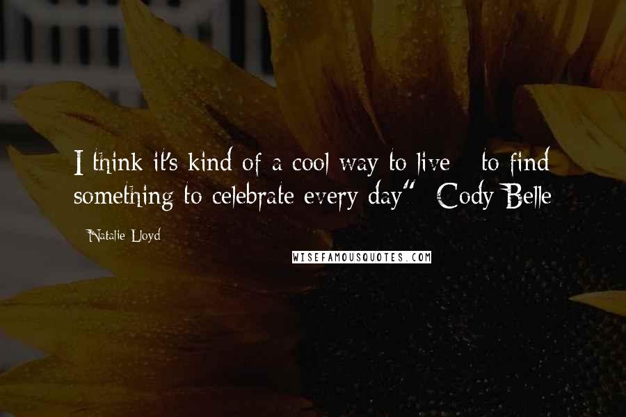 Natalie Lloyd quotes: I think it's kind of a cool way to live - to find something to celebrate every day" -Cody Belle