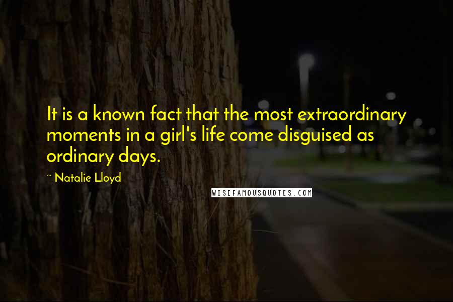 Natalie Lloyd quotes: It is a known fact that the most extraordinary moments in a girl's life come disguised as ordinary days. Natalie Lloyd quotes: It is a known fact that the most extraordinary moments in a girl's life come disguised as ordinary days.