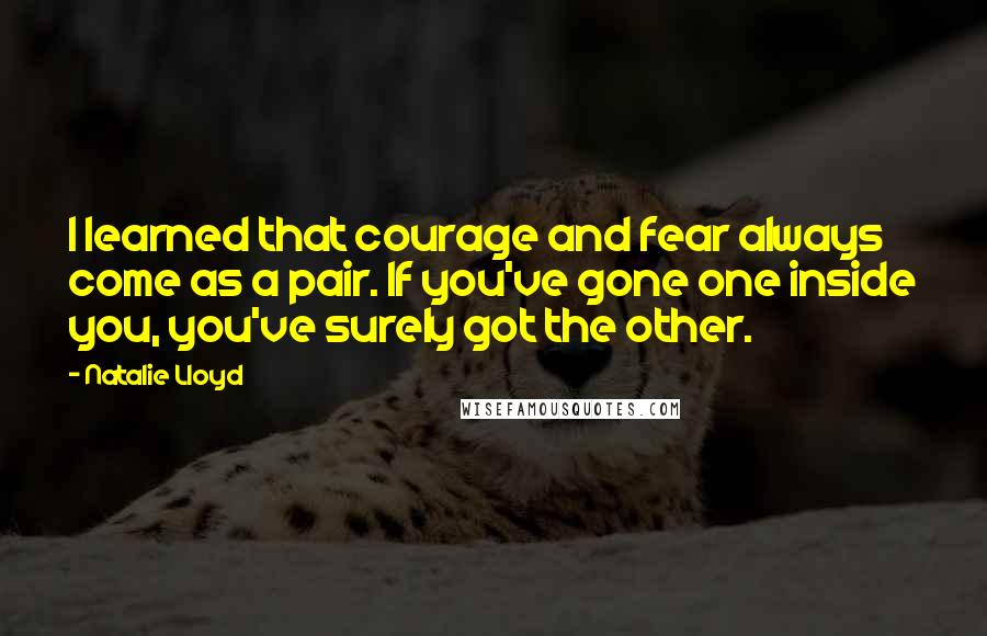 Natalie Lloyd quotes: I learned that courage and fear always come as a pair. If you've gone one inside you, you've surely got the other.