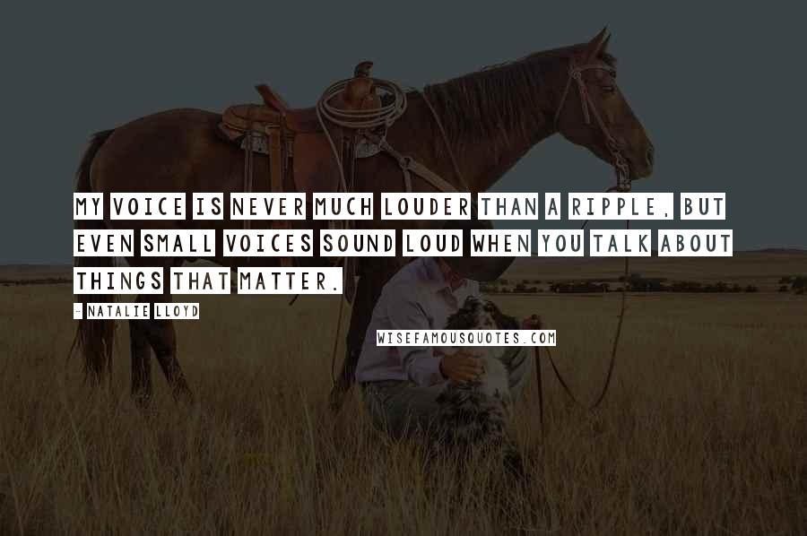Natalie Lloyd quotes: My voice is never much louder than a ripple, but even small voices sound loud when you talk about things that matter. Natalie Lloyd quotes: My voice is never much louder than a ripple, but even small voices sound loud when you talk about things that matter.