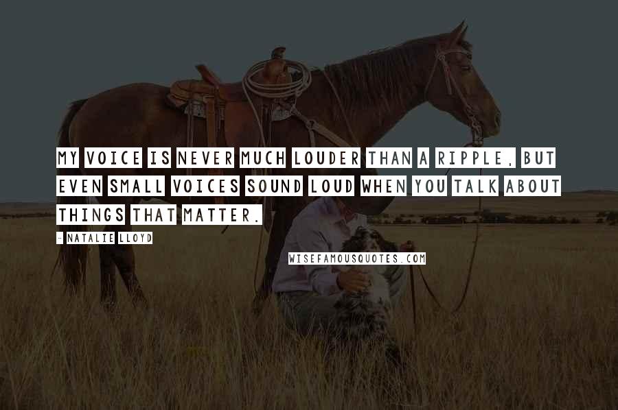 Natalie Lloyd quotes: My voice is never much louder than a ripple, but even small voices sound loud when you talk about things that matter.