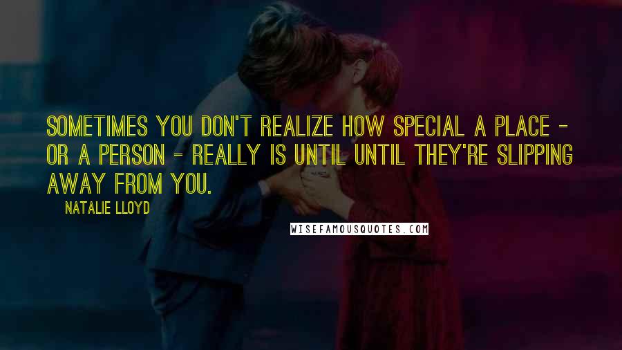 Natalie Lloyd quotes: Sometimes you don't realize how special a place - or a person - really is until until they're slipping away from you. Natalie Lloyd quotes: Sometimes you don't realize how special a place - or a person - really is until until they're slipping away from you.